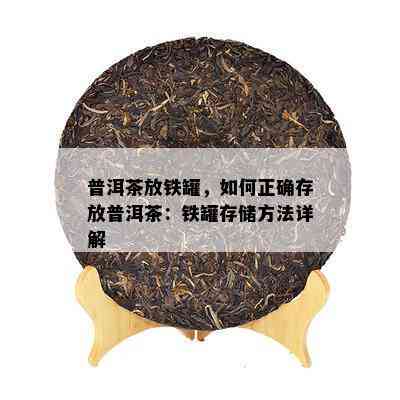 普洱茶放铁罐，如何正确存放普洱茶：铁罐存储方法详解