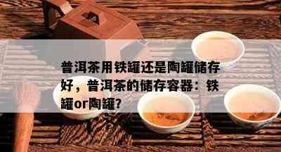 普洱茶用铁罐还是陶罐储存好，普洱茶的储存容器：铁罐or陶罐？