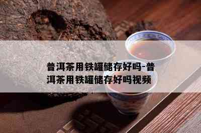 普洱茶用铁罐储存好吗-普洱茶用铁罐储存好吗视频