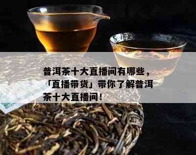 普洱茶十大直播间有哪些，「直播带货」带你了解普洱茶十大直播间！