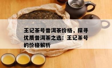 王记茶号普洱茶价格，探寻优质普洱茶之选：王记茶号的价格解析