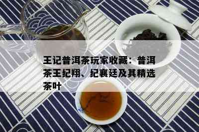 王记普洱茶玩家收藏：普洱茶王纪翔、纪襄廷及其精选茶叶