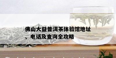 佛山大益普洱茶体验馆地址、电话及查询全攻略