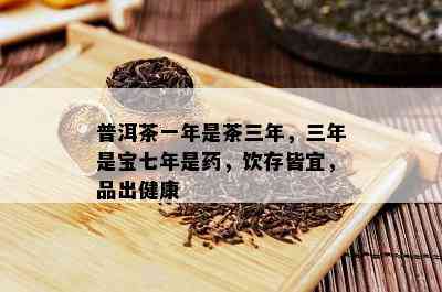 普洱茶一年是茶三年，三年是宝七年是，饮存皆宜，品出健康