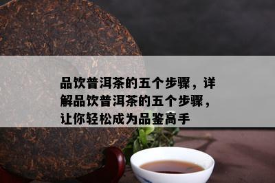 品饮普洱茶的五个步骤，详解品饮普洱茶的五个步骤，让你轻松成为品鉴高手