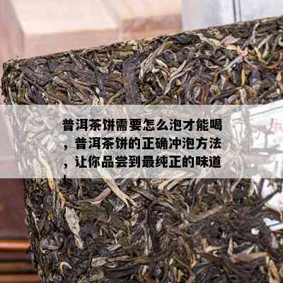 普洱茶饼需要怎么泡才能喝，普洱茶饼的正确冲泡方法，让你品尝到最纯正的味道！