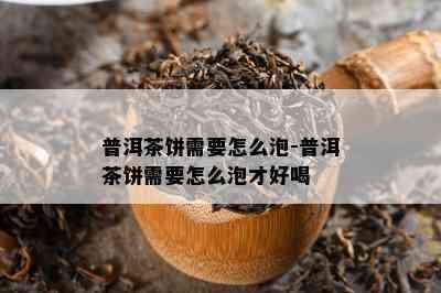 普洱茶饼需要怎么泡-普洱茶饼需要怎么泡才好喝