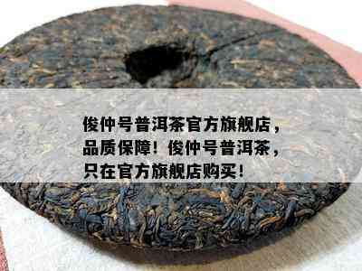 俊仲号普洱茶官方旗舰店，品质保障！俊仲号普洱茶，只在官方旗舰店购买！