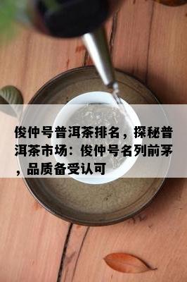 俊仲号普洱茶排名，探秘普洱茶市场：俊仲号名列前茅，品质备受认可