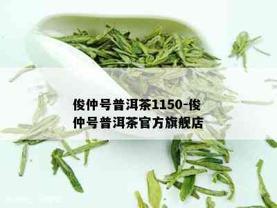 俊仲号普洱茶1150-俊仲号普洱茶官方旗舰店