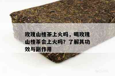 玫瑰山楂茶上火吗，喝玫瑰山楂茶会上火吗？了解其功效与副作用