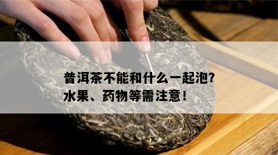 普洱茶不能和什么一起泡？水果、物等需注意！