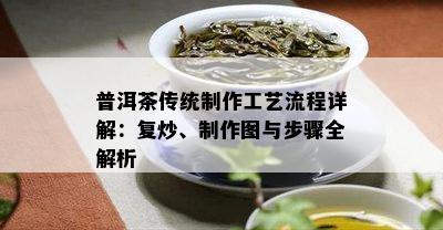 普洱茶传统制作工艺流程详解：复炒、制作图与步骤全解析