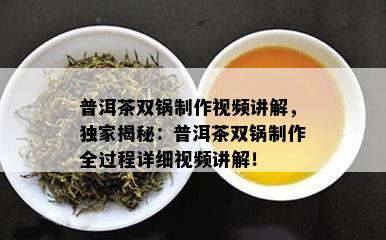 普洱茶双锅制作视频讲解，独家揭秘：普洱茶双锅制作全过程详细视频讲解！