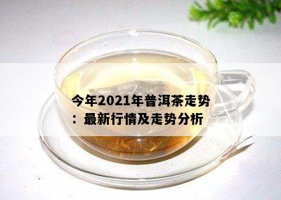 今年2021年普洱茶走势：最新行情及走势分析