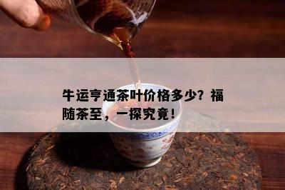 牛运亨通茶叶价格多少？福随茶至，一探究竟！