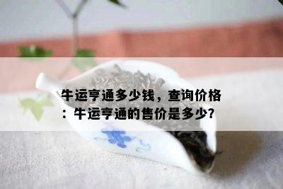 牛运亨通多少钱，查询价格：牛运亨通的售价是多少？