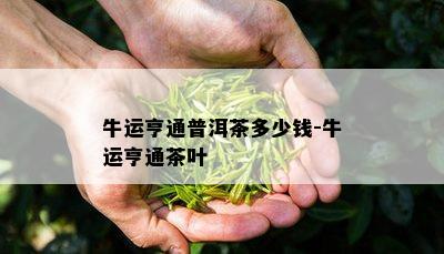 牛运亨通普洱茶多少钱-牛运亨通茶叶