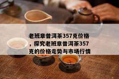 老班章普洱茶357克价格，探究老班章普洱茶357克的价格走势与市场行情