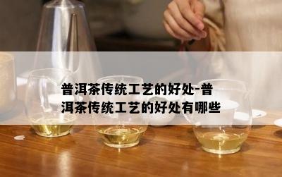 普洱茶传统工艺的好处-普洱茶传统工艺的好处有哪些