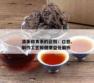 清茶和青茶的区别：口感、制作工艺和健康益处解析