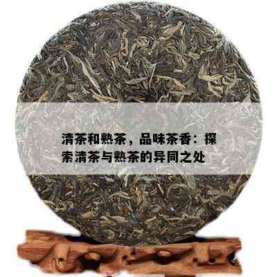 清茶和熟茶，品味茶香：探索清茶与熟茶的异同之处