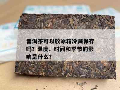 普洱茶可以放冰箱冷藏保存吗？温度、时间和季节的影响是什么？