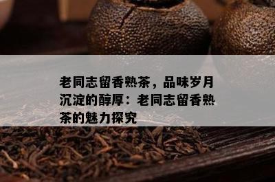 老同志留香熟茶，品味岁月沉淀的醇厚：老同志留香熟茶的魅力探究