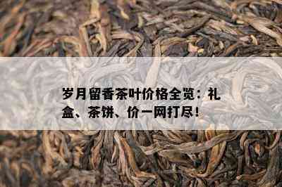 岁月留香茶叶价格全览：礼盒、茶饼、价一网打尽！