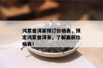 鸿蒙普洱茶预订价格表，预定鸿蒙普洱茶，了解最新价格表！