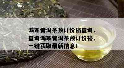 鸿蒙普洱茶预订价格查询，查询鸿蒙普洱茶预订价格，一键获取最新信息！