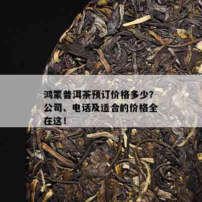 鸿蒙普洱茶预订价格多少？公司、电话及适合的价格全在这！