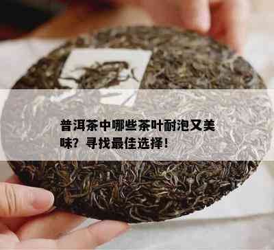 普洱茶中哪些茶叶耐泡又美味？寻找更佳选择！