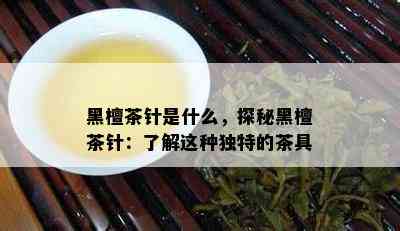 黑檀茶针是什么，探秘黑檀茶针：了解这种独特的茶具