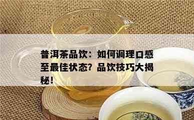 普洱茶品饮：如何调理口感至更佳状态？品饮技巧大揭秘！