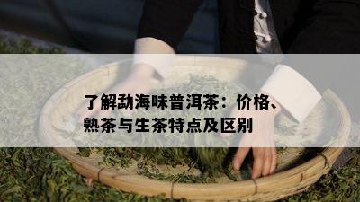 了解勐海味普洱茶：价格、熟茶与生茶特点及区别