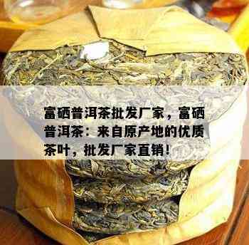 富硒普洱茶批发厂家，富硒普洱茶：来自原产地的优质茶叶，批发厂家直销！