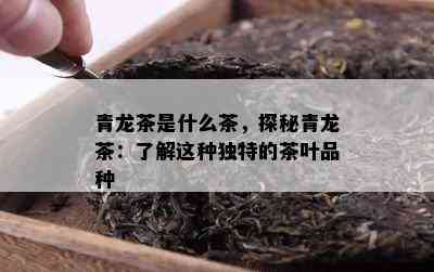 青龙茶是什么茶，探秘青龙茶：了解这种独特的茶叶品种