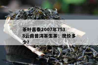 茶叶昌泰2007年7538云南普洱茶生茶：现价多少？