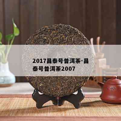 2017昌泰号普洱茶-昌泰号普洱茶2007