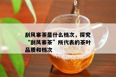 刮风寨茶是什么档次，探究“刮风寨茶”所代表的茶叶品质和档次