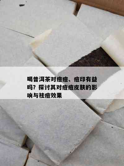 喝普洱茶对痘痘、痘印有益吗？探讨其对痘痘皮肤的影响与祛痘效果