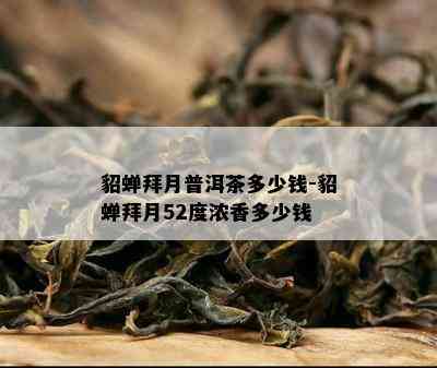 貂蝉拜月普洱茶多少钱-貂蝉拜月52度浓香多少钱