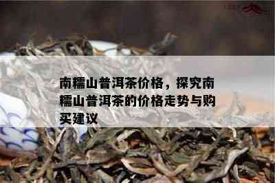 南糯山普洱茶价格，探究南糯山普洱茶的价格走势与购买建议