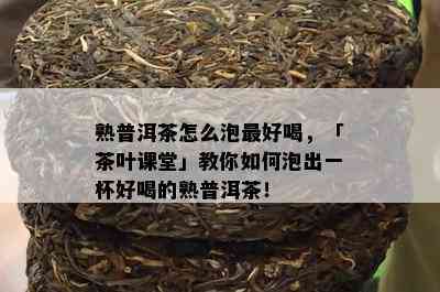 熟普洱茶怎么泡更好喝，「茶叶课堂」教你如何泡出一杯好喝的熟普洱茶！