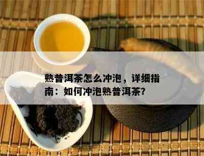 熟普洱茶怎么冲泡，详细指南：如何冲泡熟普洱茶？