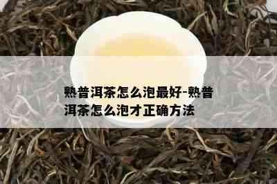 熟普洱茶怎么泡更好-熟普洱茶怎么泡才正确方法