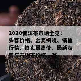 2020普洱茶市场全览：头春价格、金奖揭晓、销售行情、拍卖更高价、最新走势与古树茶价格一览