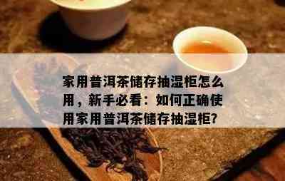 家用普洱茶储存抽湿柜怎么用，新手必看：如何正确使用家用普洱茶储存抽湿柜？