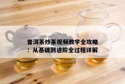 普洱茶炒茶视频教学全攻略：从基础到进阶全过程详解